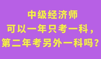 中級(jí)經(jīng)濟(jì)師可以一年只考一科，第二年考另外一科嗎？