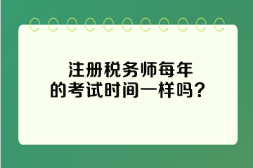 注冊(cè)稅務(wù)師每年的考試時(shí)間一樣嗎？
