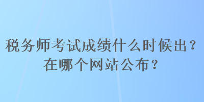 稅務(wù)師考試成績什么時候出？在哪個網(wǎng)站公布？