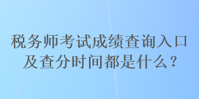 稅務(wù)師考試成績(jī)查詢?nèi)肟诩安榉謺r(shí)間都是什么？