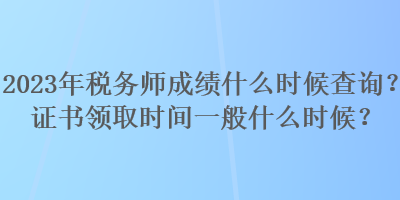 2023年稅務(wù)師成績什么時候查詢？證書領(lǐng)取時間一般什么時候？