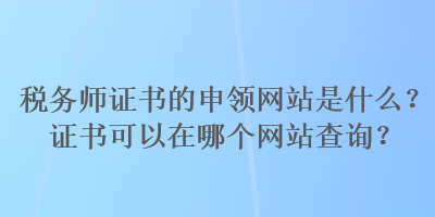 稅務(wù)師證書的申領(lǐng)網(wǎng)站是什么？證書可以在哪個網(wǎng)站查詢？