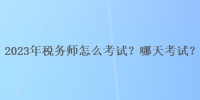 2023年稅務(wù)師怎么考試？哪天考試？