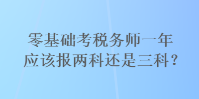 零基礎(chǔ)考稅務(wù)師一年應(yīng)該報(bào)兩科還是三科？