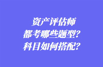 資產(chǎn)評估師都考哪些題型？科目如何搭配？