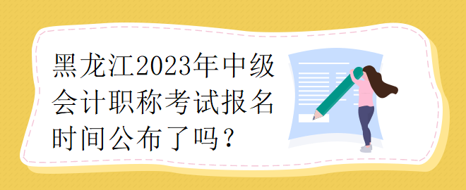 黑龍江2023年中級會計職稱考試報名時間公布了嗎？