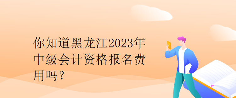 你知道黑龍江2023年中級會計資格報名費用嗎？