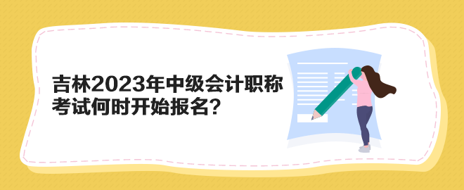 吉林2023年中級會計職稱考試何時開始報名？