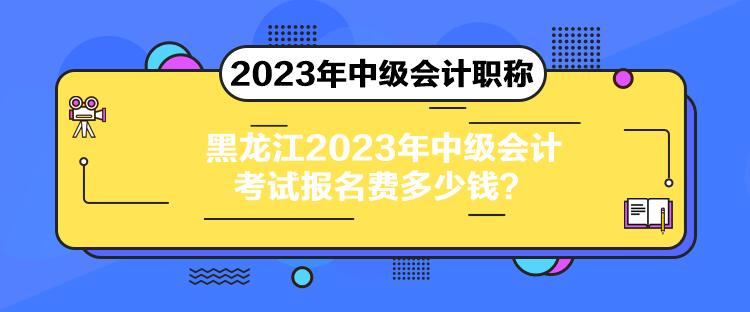 黑龍江2023年中級會計考試報名費多少錢？