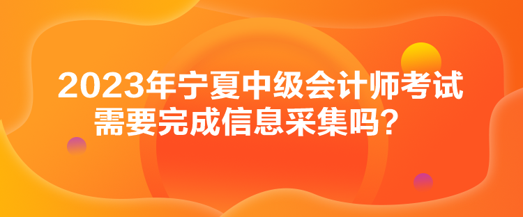 2023年寧夏中級會計師考試需要完成信息采集嗎？