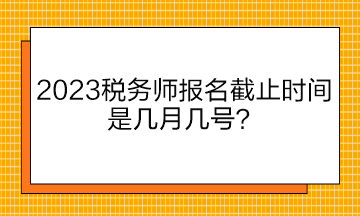 2023稅務(wù)師報名截止時間是幾月幾號？