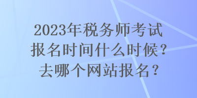 2023年稅務(wù)師考試報名時間什么時候？去哪個網(wǎng)站報名？