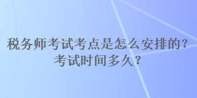 稅務(wù)師考試考點是怎么安排的？考試時間多久？