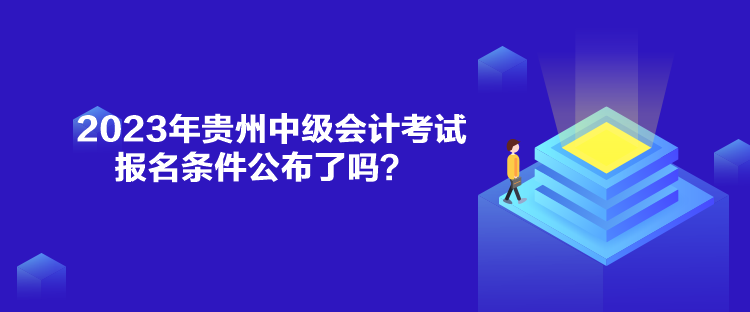 2023年貴州中級會計考試報名條件公布了嗎？