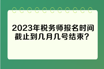 2023年稅務師報名時間截止到幾月幾號結束？