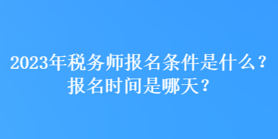 2023年稅務(wù)師報(bào)名條件是什么？報(bào)名時(shí)間是哪天？