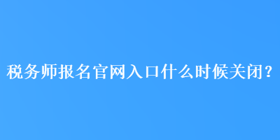 稅務(wù)師報名官網(wǎng)入口什么時候關(guān)閉？
