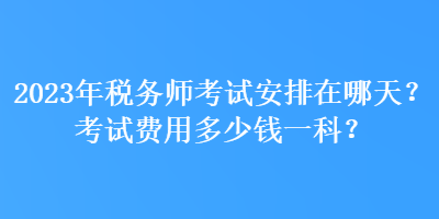 2023年稅務(wù)師考試安排在哪天？考試費用多少錢一科？
