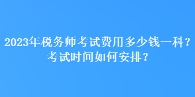 2023年稅務(wù)師考試費(fèi)用多少錢一科？考試時(shí)間如何安排？
