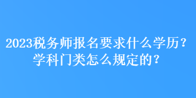 2023稅務(wù)師報(bào)名要求什么學(xué)歷？學(xué)科門類怎么規(guī)定的？