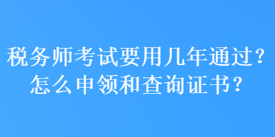稅務師考試要用幾年通過？怎么申領和查詢證書？