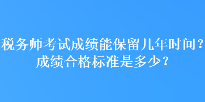 稅務(wù)師考試成績能保留幾年時(shí)間？成績合格標(biāo)準(zhǔn)是多少？