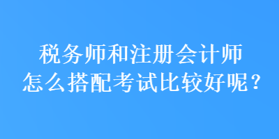稅務(wù)師和注冊會計師怎么搭配考試比較好呢？