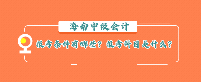 海南中級(jí)會(huì)計(jì)報(bào)考條件有哪些？報(bào)考科目是什么？