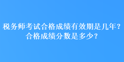 稅務(wù)師考試合格成績(jī)有效期是幾年？合格成績(jī)分?jǐn)?shù)是多少？