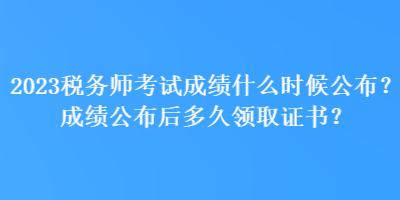 2023稅務(wù)師考試成績什么時(shí)候公布？成績公布后多久領(lǐng)取證書？