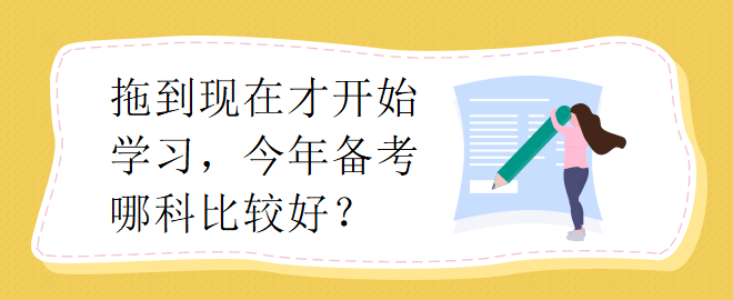 拖到現(xiàn)在才開始學習，今年備考哪科比較好？