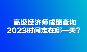高級(jí)經(jīng)濟(jì)師成績查詢2023時(shí)間定在哪一天？