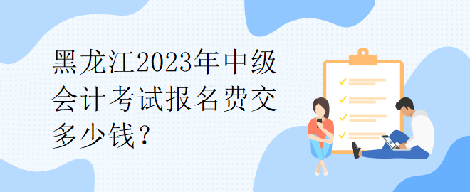 1黑龍江2023年中級會計考試報名費交多少錢？