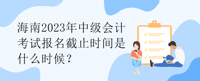 海南2023年中級(jí)會(huì)計(jì)考試報(bào)名截止時(shí)間是什么時(shí)候？