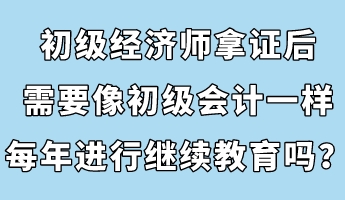 初級經(jīng)濟師拿證后，需要像初級會計一樣每年進行繼續(xù)教育嗎？