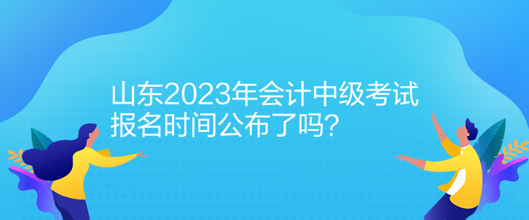 山東2023年會(huì)計(jì)中級(jí)考試報(bào)名時(shí)間公布了嗎？