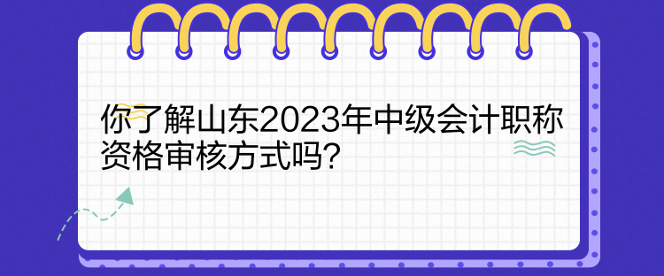 你了解山東2023年中級(jí)會(huì)計(jì)職稱資格審核方式嗎？