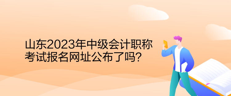 山東2023年中級會計職稱考試報名網(wǎng)址公布了嗎？