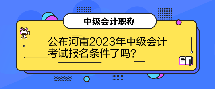 公布河南2023年中級(jí)會(huì)計(jì)考試報(bào)名條件了嗎？