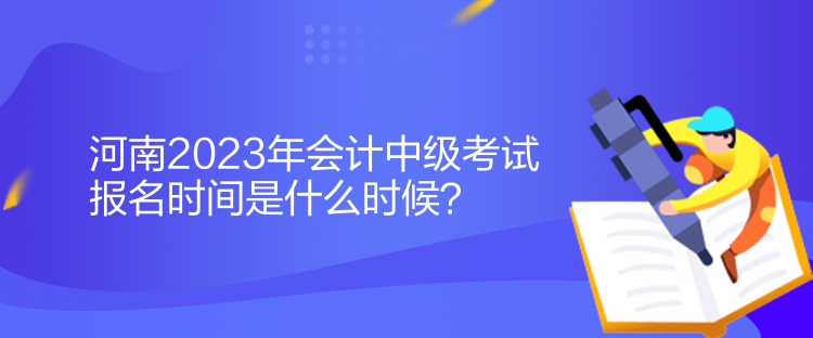 河南2023年會(huì)計(jì)中級(jí)考試報(bào)名時(shí)間是什么時(shí)候？
