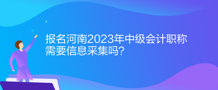 報名河南2023年中級會計職稱需要信息采集！
