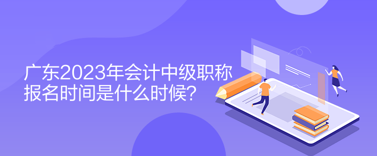 廣東2023年會(huì)計(jì)中級(jí)職稱報(bào)名時(shí)間是什么時(shí)候？