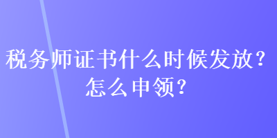稅務(wù)師證書什么時候發(fā)放？怎么申領(lǐng)？