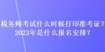 稅務(wù)師考試什么時候打印準(zhǔn)考證？2023年是什么報名安排？
