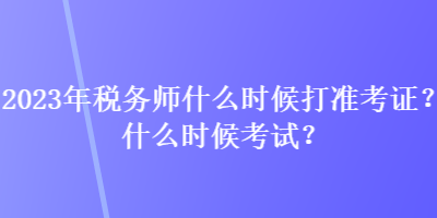 2023年稅務(wù)師什么時候打準考證？什么時候考試？