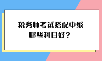 稅務(wù)師考試搭配中級(jí)哪些科目好？