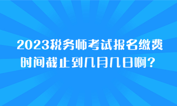 2023稅務(wù)師考試報(bào)名繳費(fèi)時間截止到幾月幾日??？