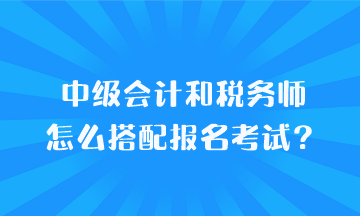 中級會(huì)計(jì)和稅務(wù)師怎么搭配報(bào)名考試？