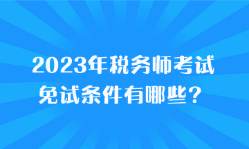 2023年稅務(wù)師考試免試條件有哪些？