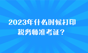 2023年什么時(shí)候打印稅務(wù)師準(zhǔn)考證？